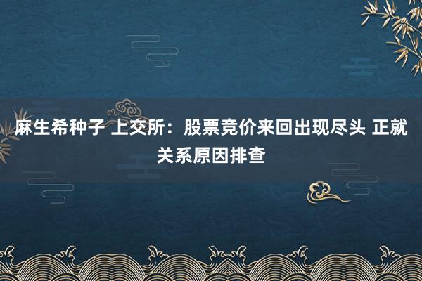 麻生希种子 上交所：股票竞价来回出现尽头 正就关系原因排查