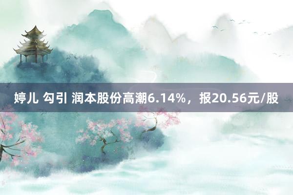 婷儿 勾引 润本股份高潮6.14%，报20.56元/股