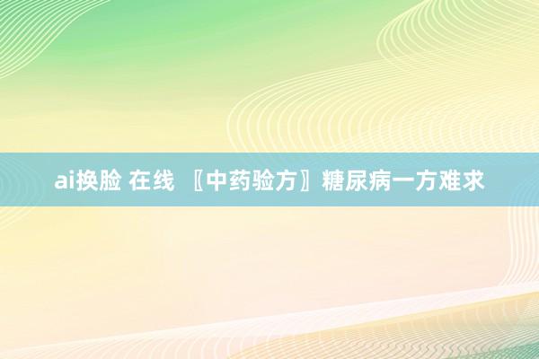 ai换脸 在线 〖中药验方〗糖尿病一方难求