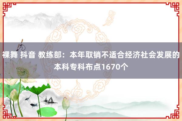 裸舞 抖音 教练部：本年取销不适合经济社会发展的本科专科布点1670个