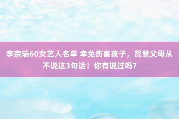 李宗瑞60女艺人名单 幸免伤害孩子，贤慧父母从不说这3句话！你有说过吗？