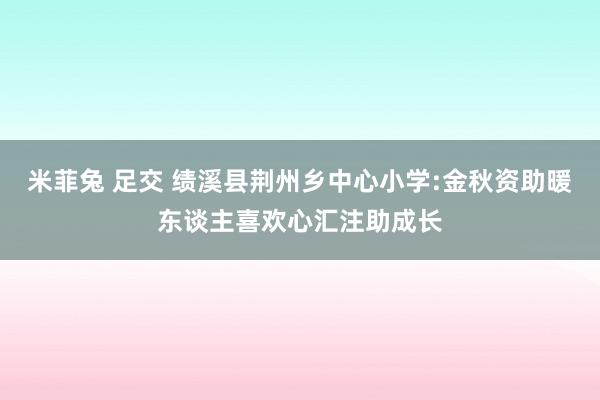 米菲兔 足交 绩溪县荆州乡中心小学:金秋资助暖东谈主喜欢心汇注助成长