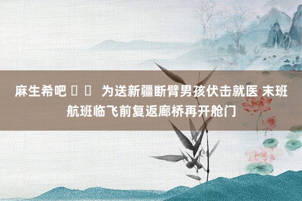 麻生希吧 		 为送新疆断臂男孩伏击就医 末班航班临飞前复返廊桥再开舱门