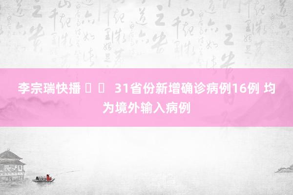 李宗瑞快播 		 31省份新增确诊病例16例 均为境外输入病例