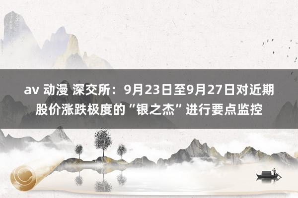 av 动漫 深交所：9月23日至9月27日对近期股价涨跌极度的“银之杰”进行要点监控