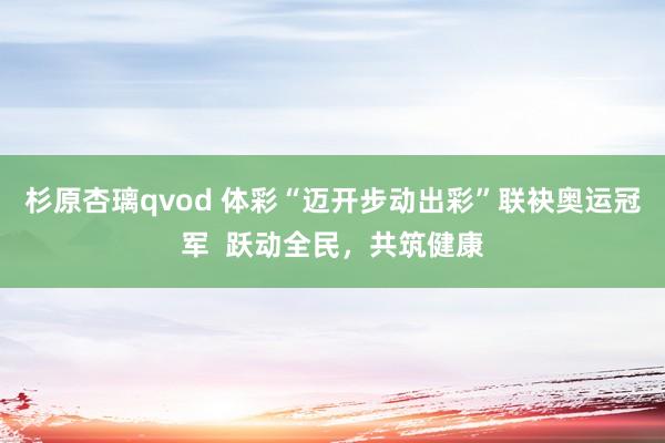 杉原杏璃qvod 体彩“迈开步动出彩”联袂奥运冠军  跃动全民，共筑健康