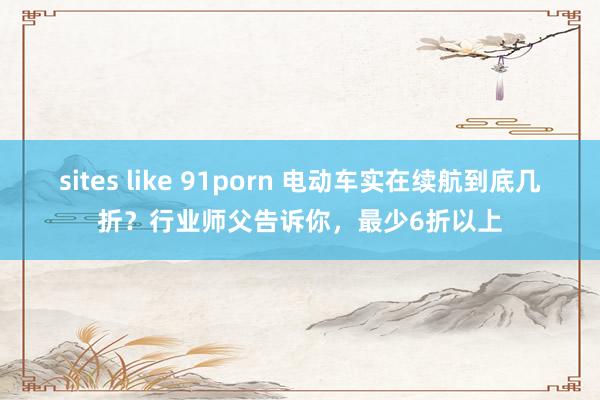 sites like 91porn 电动车实在续航到底几折？行业师父告诉你，最少6折以上