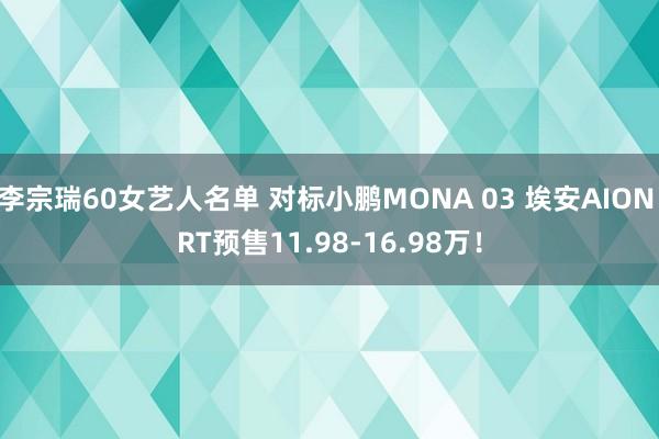 李宗瑞60女艺人名单 对标小鹏MONA 03 埃安AION RT预售11.98-16.98万！