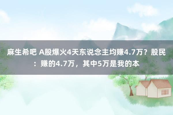 麻生希吧 A股爆火4天东说念主均赚4.7万？股民：赚的4.7万，其中5万是我的本