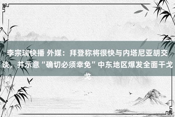 李宗瑞快播 外媒：拜登称将很快与内塔尼亚胡交谈，并示意“确切必须幸免”中东地区爆发全面干戈