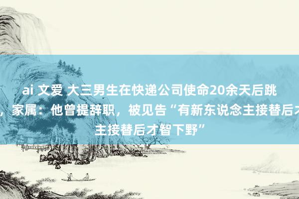 ai 文爱 大三男生在快递公司使命20余天后跳桥身一火，家属：他曾提辞职，被见告“有新东说念主接替后才智下野”