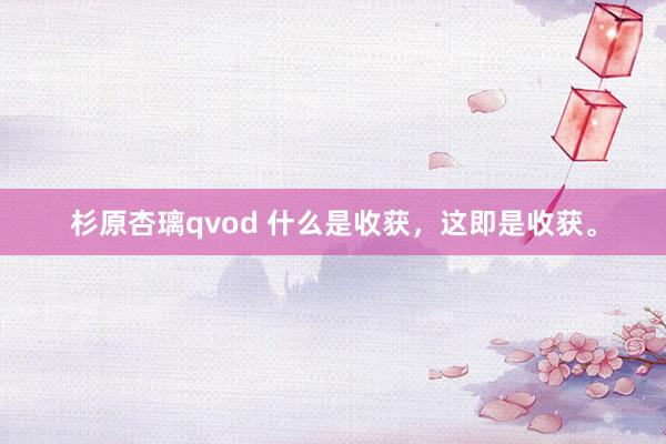 杉原杏璃qvod 什么是收获，这即是收获。