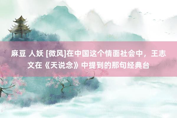 麻豆 人妖 [微风]在中国这个情面社会中，王志文在《天说念》中提到的那句经典台