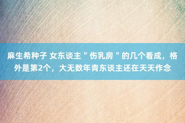 麻生希种子 女东谈主＂伤乳房＂的几个看成，格外是第2个，大无数年青东谈主还在天天作念