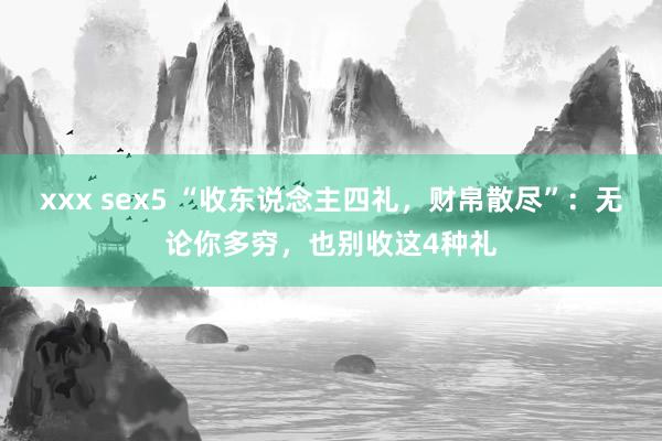 xxx sex5 “收东说念主四礼，财帛散尽”：无论你多穷，也别收这4种礼