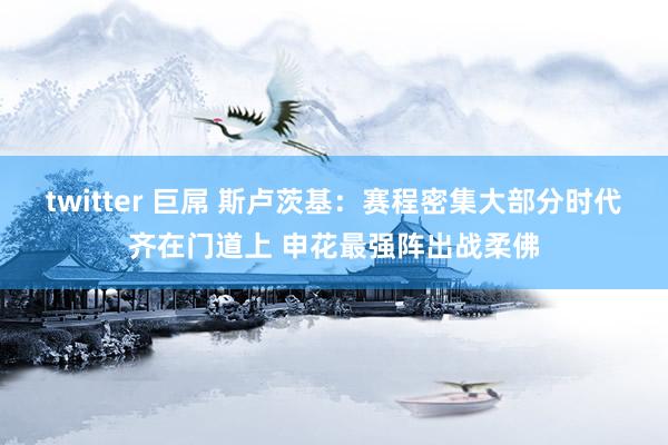 twitter 巨屌 斯卢茨基：赛程密集大部分时代齐在门道上 申花最强阵出战柔佛