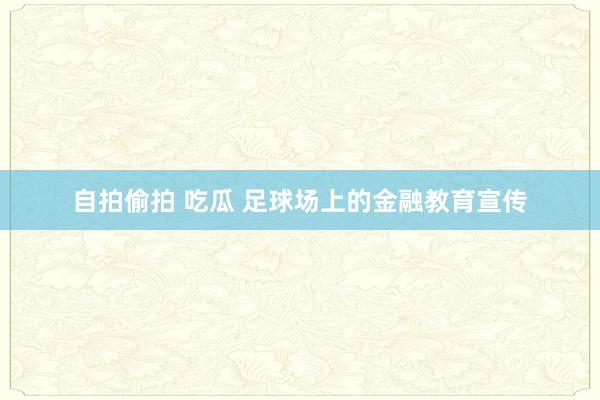 自拍偷拍 吃瓜 足球场上的金融教育宣传