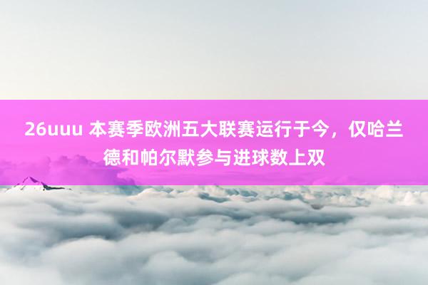 26uuu 本赛季欧洲五大联赛运行于今，仅哈兰德和帕尔默参与进球数上双