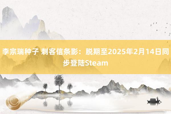 李宗瑞种子 刺客信条影：脱期至2025年2月14日同步登陆Steam