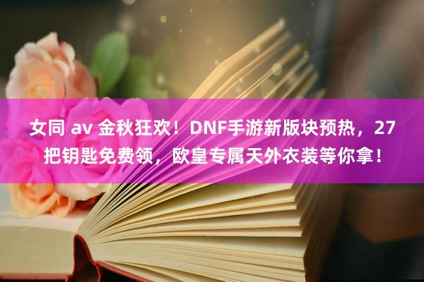 女同 av 金秋狂欢！DNF手游新版块预热，27把钥匙免费领，欧皇专属天外衣装等你拿！