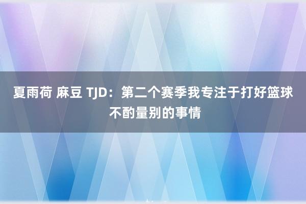 夏雨荷 麻豆 TJD：第二个赛季我专注于打好篮球 不酌量别的事情