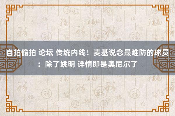 自拍偷拍 论坛 传统内线！麦基说念最难防的球员：除了姚明 详情即是奥尼尔了