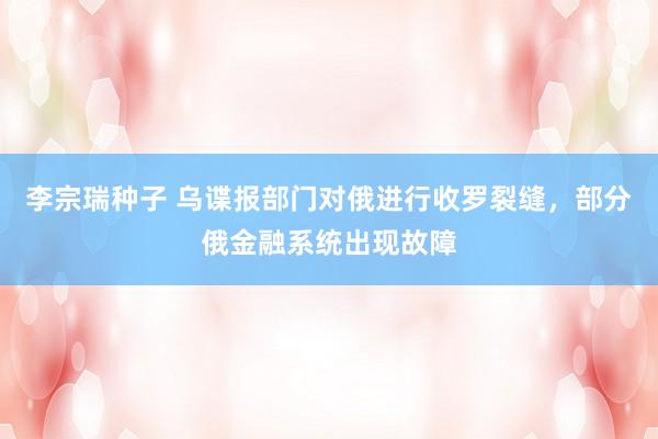 李宗瑞种子 乌谍报部门对俄进行收罗裂缝，部分俄金融系统出现故障