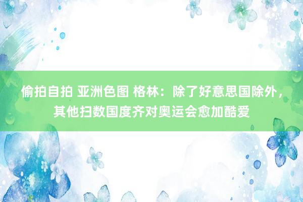 偷拍自拍 亚洲色图 格林：除了好意思国除外，其他扫数国度齐对奥运会愈加酷爱