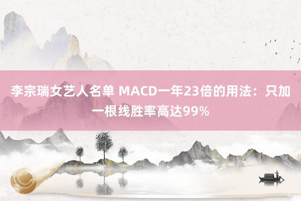 李宗瑞女艺人名单 MACD一年23倍的用法：只加一根线胜率高达99%