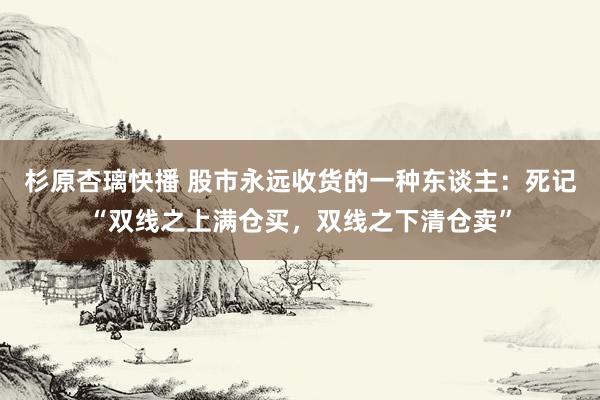 杉原杏璃快播 股市永远收货的一种东谈主：死记“双线之上满仓买，双线之下清仓卖”