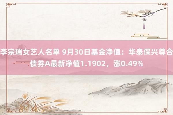 李宗瑞女艺人名单 9月30日基金净值：华泰保兴尊合债券A最新净值1.1902，涨0.49%