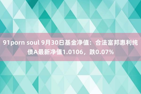 91porn soul 9月30日基金净值：合法富邦惠利纯债A最新净值1.0106，跌0.07%