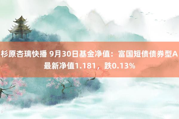 杉原杏璃快播 9月30日基金净值：富国短债债券型A最新净值1.181，跌0.13%