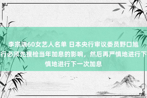 李宗瑞60女艺人名单 日本央行审议委员野口旭：日本央行必须先搜检当年加息的影响，然后再严慎地进行下一次加息