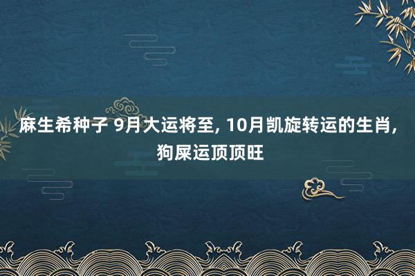 麻生希种子 9月大运将至， 10月凯旋转运的生肖， 狗屎运顶顶旺