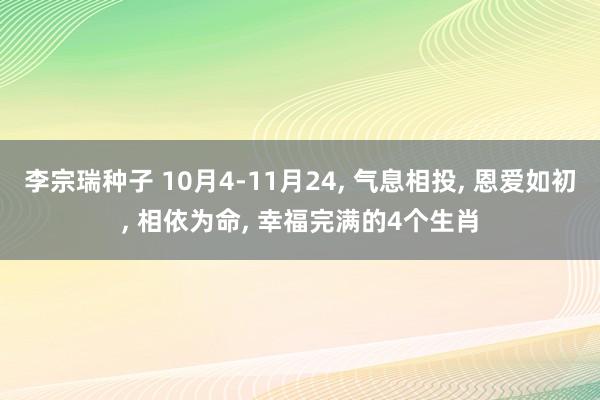 李宗瑞种子 10月4-11月24， 气息相投， 恩爱如初， 相依为命， 幸福完满的4个生肖