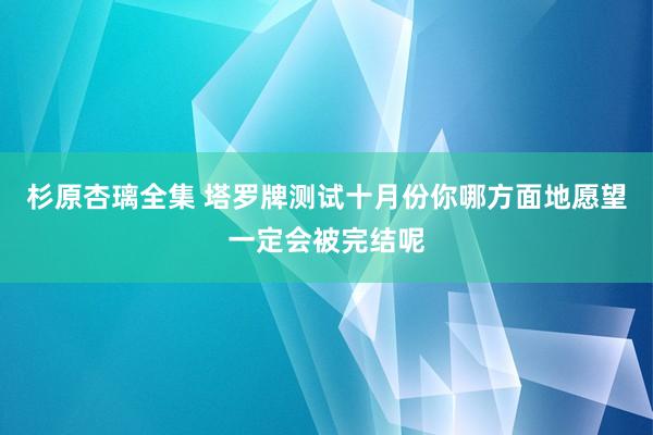 杉原杏璃全集 塔罗牌测试十月份你哪方面地愿望一定会被完结呢