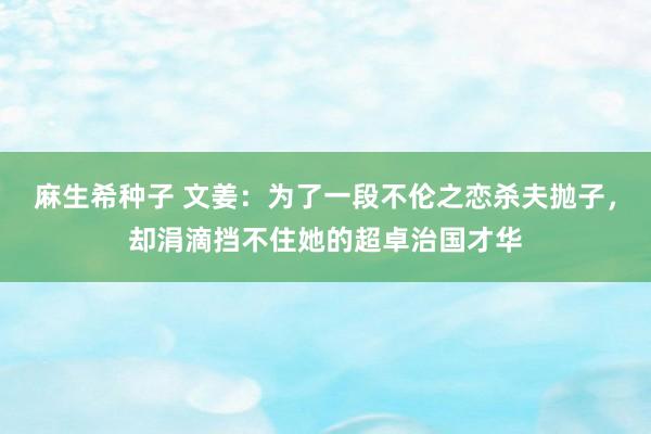 麻生希种子 文姜：为了一段不伦之恋杀夫抛子，却涓滴挡不住她的超卓治国才华