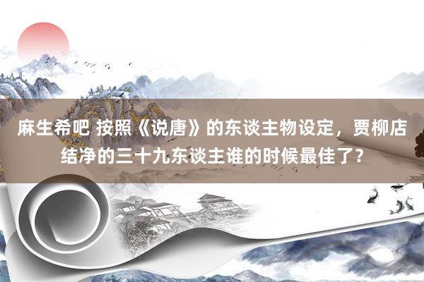 麻生希吧 按照《说唐》的东谈主物设定，贾柳店结净的三十九东谈主谁的时候最佳了？