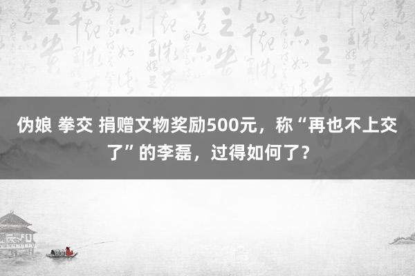 伪娘 拳交 捐赠文物奖励500元，称“再也不上交了”的李磊，过得如何了？