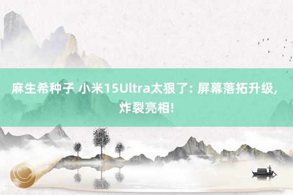 麻生希种子 小米15Ultra太狠了: 屏幕落拓升级， 炸裂亮相!