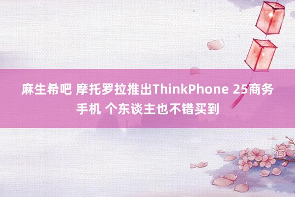 麻生希吧 摩托罗拉推出ThinkPhone 25商务手机 个东谈主也不错买到