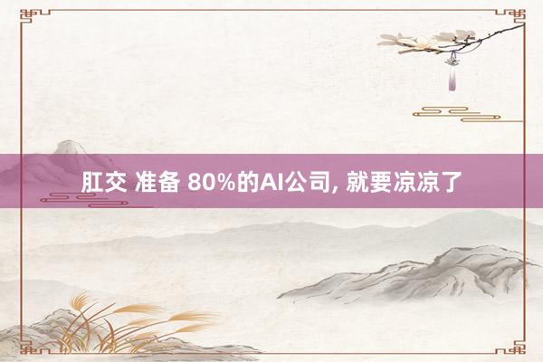 肛交 准备 80%的AI公司， 就要凉凉了