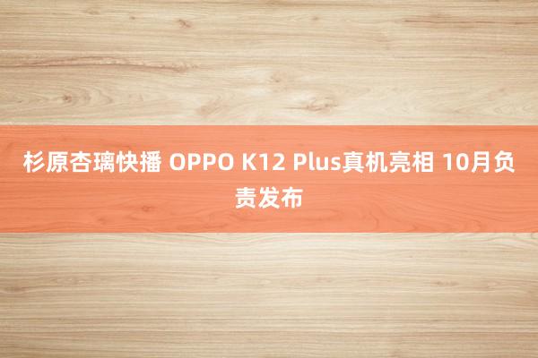 杉原杏璃快播 OPPO K12 Plus真机亮相 10月负责发布