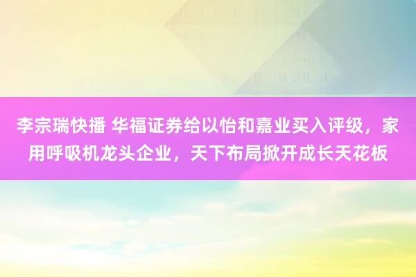 李宗瑞快播 华福证券给以怡和嘉业买入评级，家用呼吸机龙头企业，天下布局掀开成长天花板