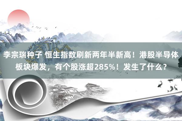 李宗瑞种子 恒生指数刷新两年半新高！港股半导体板块爆发，有个股涨超285%！发生了什么？