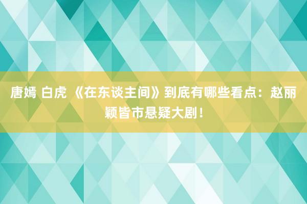 唐嫣 白虎 《在东谈主间》到底有哪些看点：赵丽颖皆市悬疑大剧！