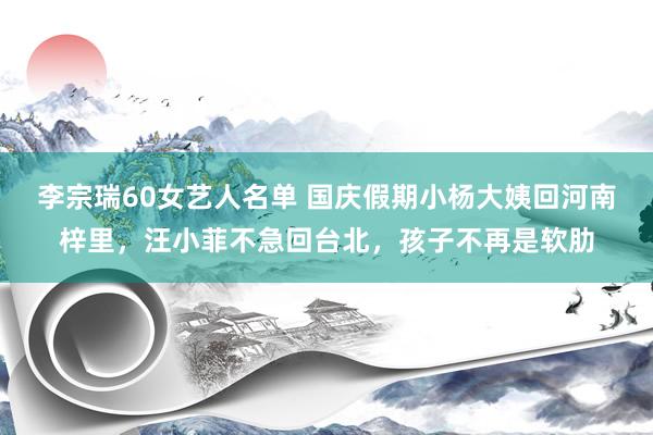 李宗瑞60女艺人名单 国庆假期小杨大姨回河南梓里，汪小菲不急回台北，孩子不再是软肋