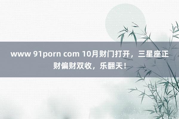 www 91porn com 10月财门打开，三星座正财偏财双收，乐翻天！