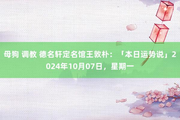 母狗 调教 德名轩定名馆王敦朴：「本日运势说」2024年10月07日，星期一